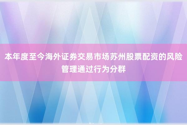 本年度至今海外证券交易市场苏州股票配资的风险管理通过行为分群
