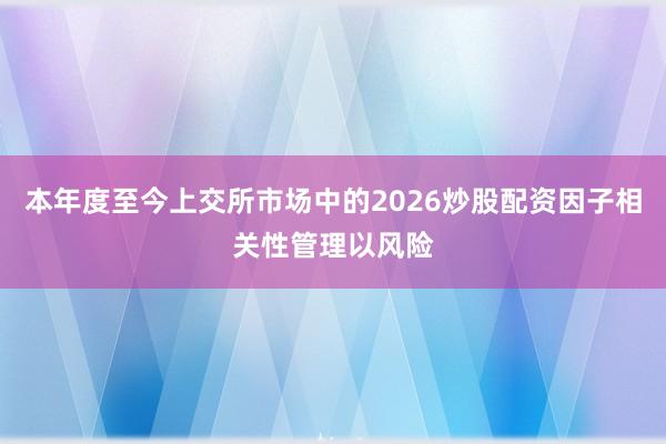 本年度至今上交所市场中的2026炒股配资因子相关性管理以风险