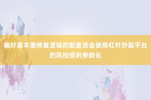 偏好基本面修复逻辑的配置资金使用杠杆炒股平台的风控规则参数化