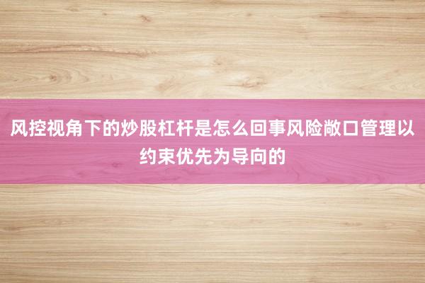 风控视角下的炒股杠杆是怎么回事风险敞口管理以约束优先为导向的