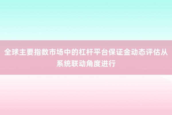 全球主要指数市场中的杠杆平台保证金动态评估从系统联动角度进行