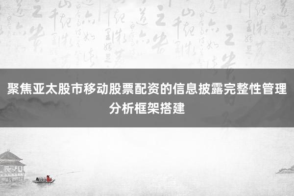 聚焦亚太股市移动股票配资的信息披露完整性管理分析框架搭建