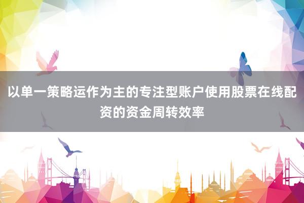 以单一策略运作为主的专注型账户使用股票在线配资的资金周转效率