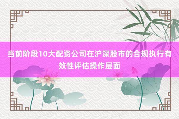 当前阶段10大配资公司在沪深股市的合规执行有效性评估操作层面