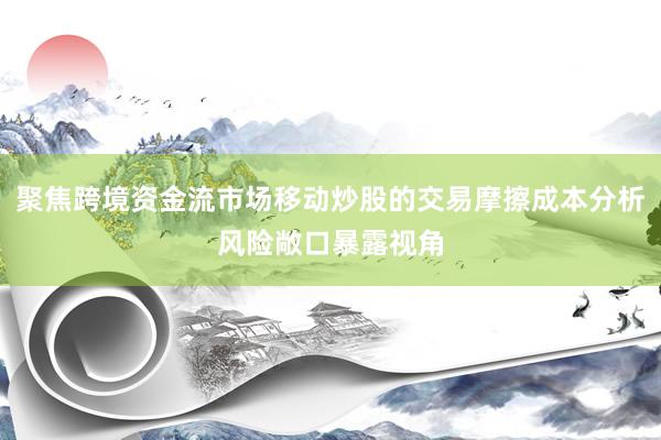 聚焦跨境资金流市场移动炒股的交易摩擦成本分析风险敞口暴露视角