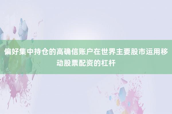 偏好集中持仓的高确信账户在世界主要股市运用移动股票配资的杠杆