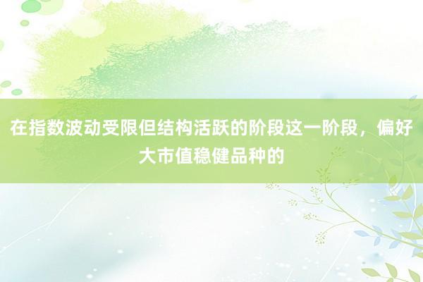 在指数波动受限但结构活跃的阶段这一阶段，偏好大市值稳健品种的