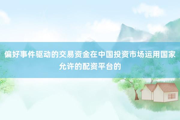 偏好事件驱动的交易资金在中国投资市场运用国家允许的配资平台的