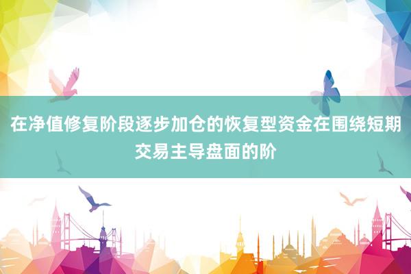 在净值修复阶段逐步加仓的恢复型资金在围绕短期交易主导盘面的阶