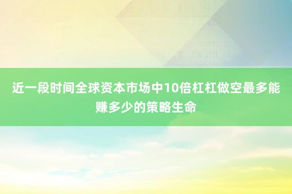 近一段时间全球资本市场中10倍杠杠做空最多能赚多少的策略生命