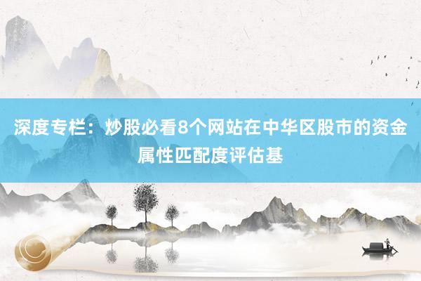 深度专栏：炒股必看8个网站在中华区股市的资金属性匹配度评估基