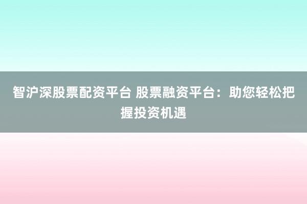智沪深股票配资平台 股票融资平台：助您轻松把握投资机遇