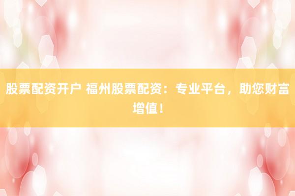股票配资开户 福州股票配资：专业平台，助您财富增值！