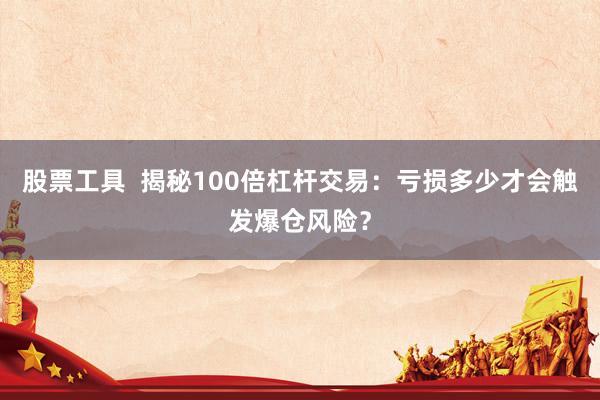 股票工具  揭秘100倍杠杆交易：亏损多少才会触发爆仓风险？