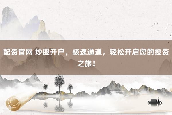 配资官网 炒股开户，极速通道，轻松开启您的投资之旅！