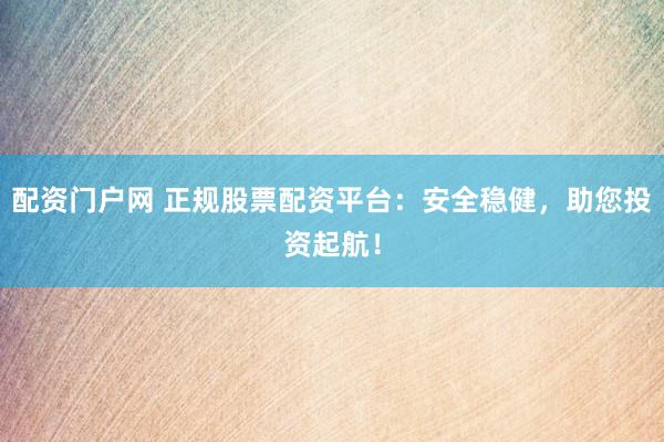 配资门户网 正规股票配资平台：安全稳健，助您投资起航！