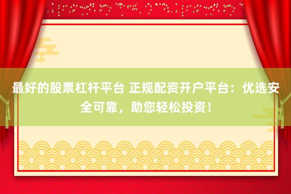 最好的股票杠杆平台 正规配资开户平台：优选安全可靠，助您轻松投资！