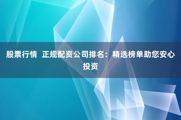 股票行情  正规配资公司排名：精选榜单助您安心投资