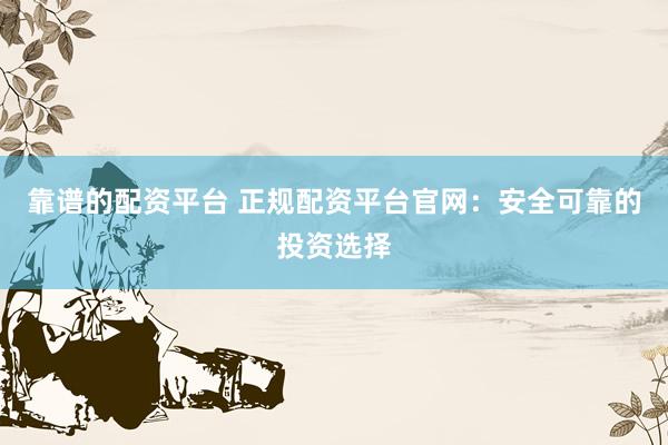 靠谱的配资平台 正规配资平台官网：安全可靠的投资选择