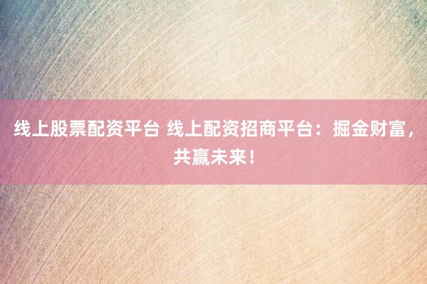 线上股票配资平台 线上配资招商平台：掘金财富，共赢未来！