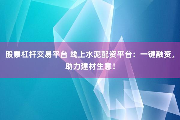 股票杠杆交易平台 线上水泥配资平台：一键融资，助力建材生意！