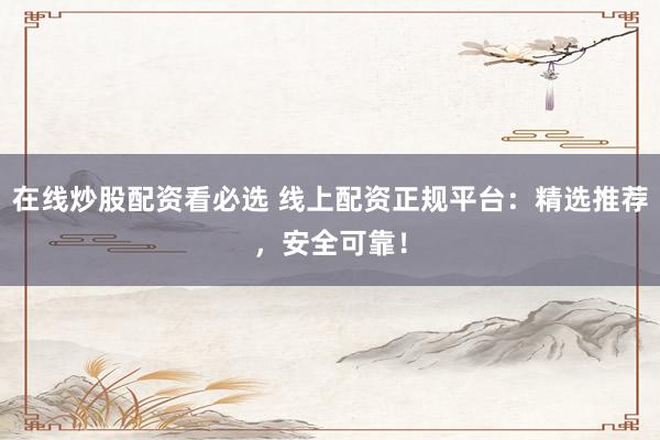 在线炒股配资看必选 线上配资正规平台：精选推荐，安全可靠！