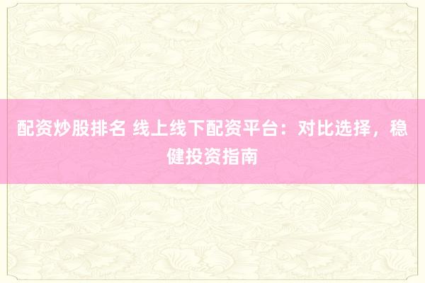 配资炒股排名 线上线下配资平台：对比选择，稳健投资指南