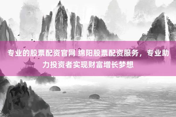 专业的股票配资官网 绵阳股票配资服务，专业助力投资者实现财富增长梦想