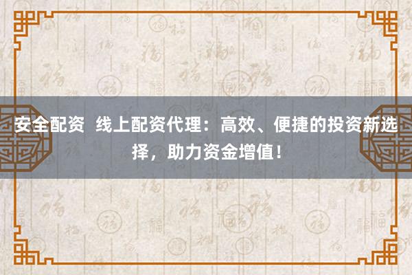 安全配资  线上配资代理：高效、便捷的投资新选择，助力资金增值！