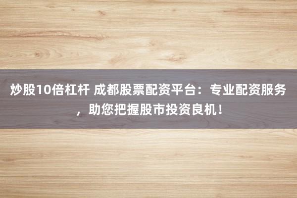炒股10倍杠杆 成都股票配资平台：专业配资服务，助您把握股市投资良机！