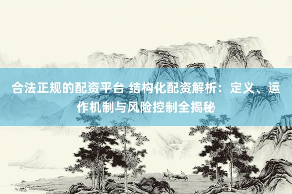 合法正规的配资平台 结构化配资解析：定义、运作机制与风险控制全揭秘
