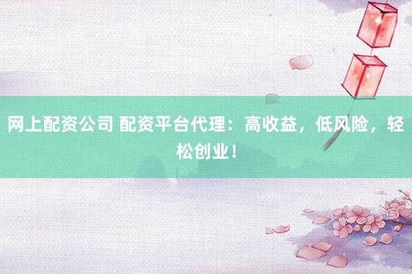 网上配资公司 配资平台代理：高收益，低风险，轻松创业！
