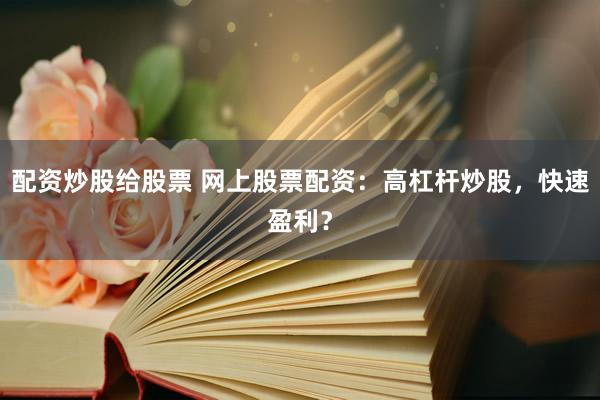 配资炒股给股票 网上股票配资：高杠杆炒股，快速盈利？