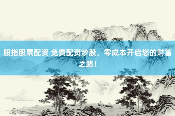 股指股票配资 免费配资炒股，零成本开启您的财富之路！
