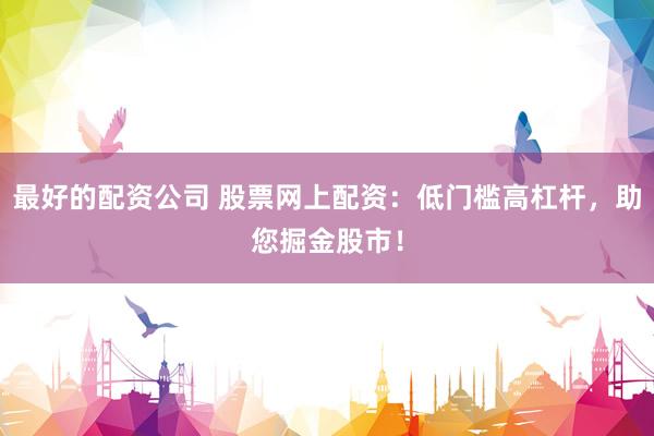 最好的配资公司 股票网上配资：低门槛高杠杆，助您掘金股市！
