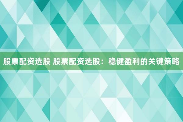 股票配资选股 股票配资选股：稳健盈利的关键策略
