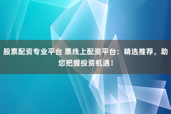 股票配资专业平台 票线上配资平台：精选推荐，助您把握投资机遇！