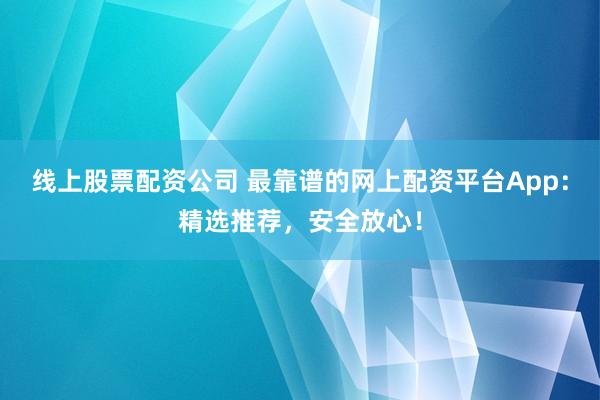 线上股票配资公司 最靠谱的网上配资平台App：精选推荐，安全放心！