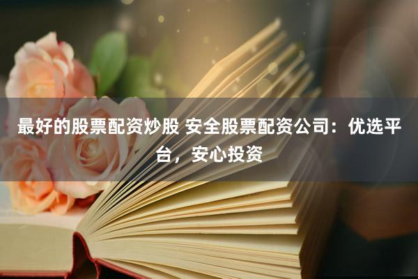 最好的股票配资炒股 安全股票配资公司：优选平台，安心投资