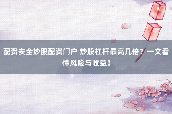配资安全炒股配资门户 炒股杠杆最高几倍？一文看懂风险与收益！