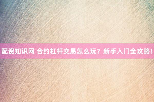 配资知识网 合约杠杆交易怎么玩？新手入门全攻略！