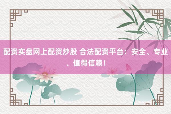 配资实盘网上配资炒股 合法配资平台：安全、专业、值得信赖！