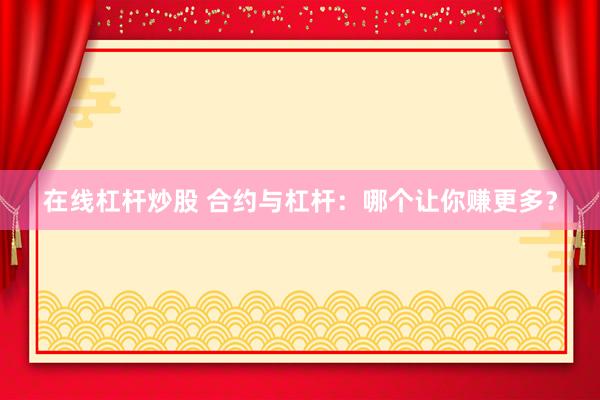 在线杠杆炒股 合约与杠杆：哪个让你赚更多？