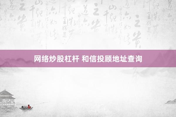 网络炒股杠杆 和信投顾地址查询