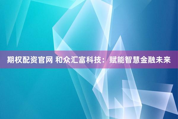 期权配资官网 和众汇富科技：赋能智慧金融未来