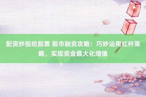 配资炒股给股票 股市融资攻略：巧妙运用杠杆策略，实现资金最大化增值