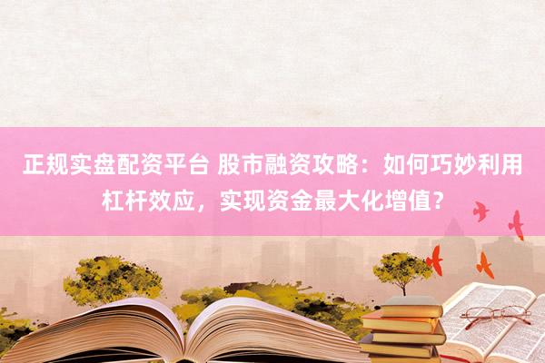 正规实盘配资平台 股市融资攻略：如何巧妙利用杠杆效应，实现资金最大化增值？
