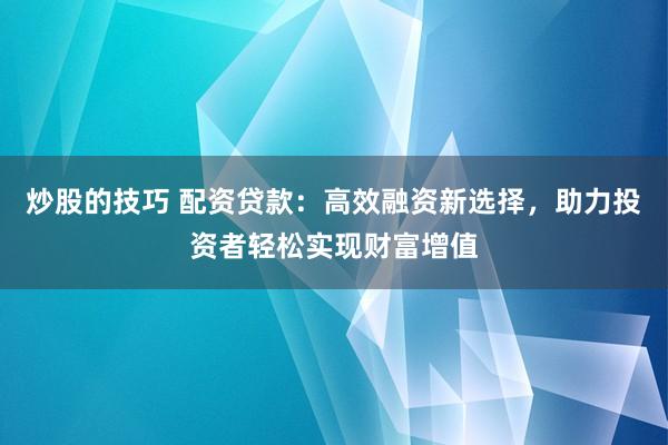 炒股的技巧 配资贷款：高效融资新选择，助力投资者轻松实现财富增值