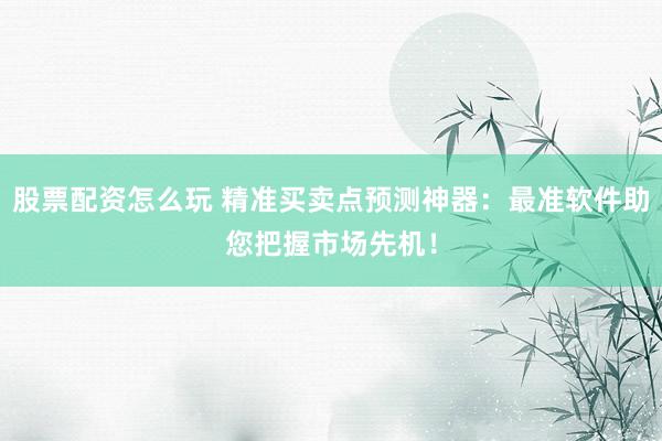 股票配资怎么玩 精准买卖点预测神器：最准软件助您把握市场先机！