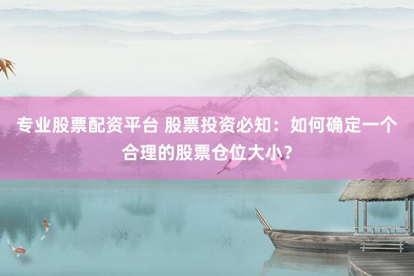 专业股票配资平台 股票投资必知：如何确定一个合理的股票仓位大小？